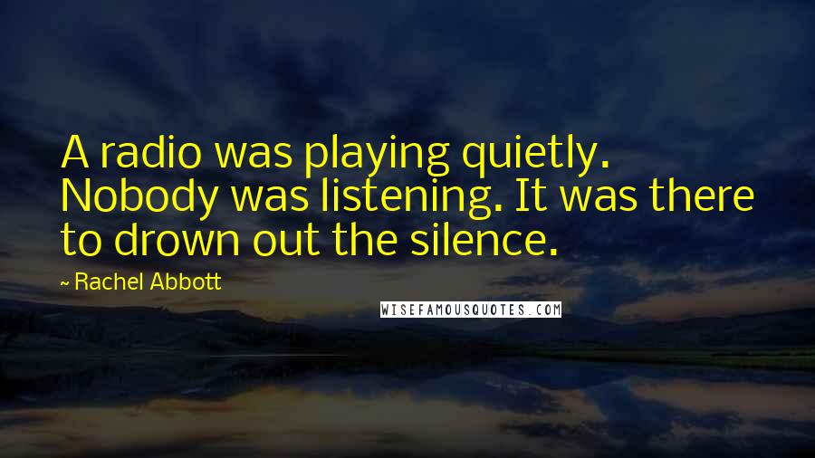 Rachel Abbott Quotes: A radio was playing quietly. Nobody was listening. It was there to drown out the silence.