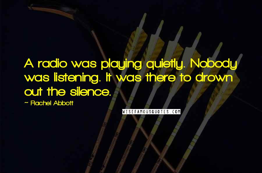 Rachel Abbott Quotes: A radio was playing quietly. Nobody was listening. It was there to drown out the silence.