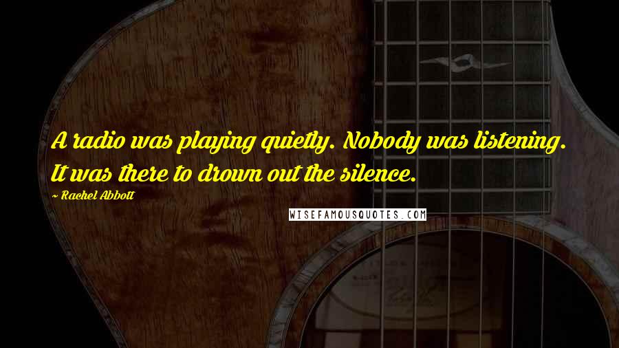 Rachel Abbott Quotes: A radio was playing quietly. Nobody was listening. It was there to drown out the silence.