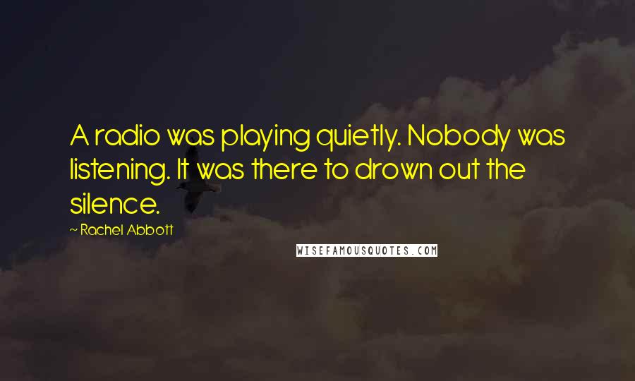 Rachel Abbott Quotes: A radio was playing quietly. Nobody was listening. It was there to drown out the silence.