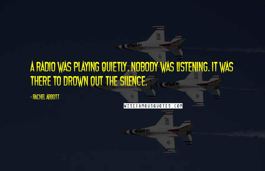 Rachel Abbott Quotes: A radio was playing quietly. Nobody was listening. It was there to drown out the silence.
