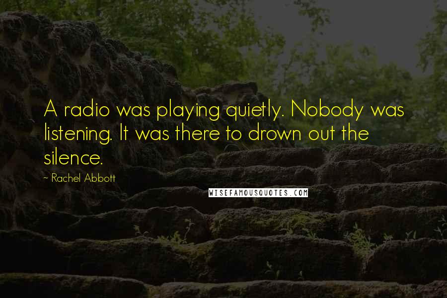 Rachel Abbott Quotes: A radio was playing quietly. Nobody was listening. It was there to drown out the silence.