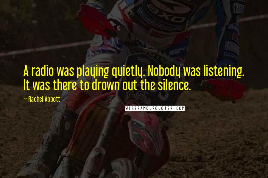 Rachel Abbott Quotes: A radio was playing quietly. Nobody was listening. It was there to drown out the silence.