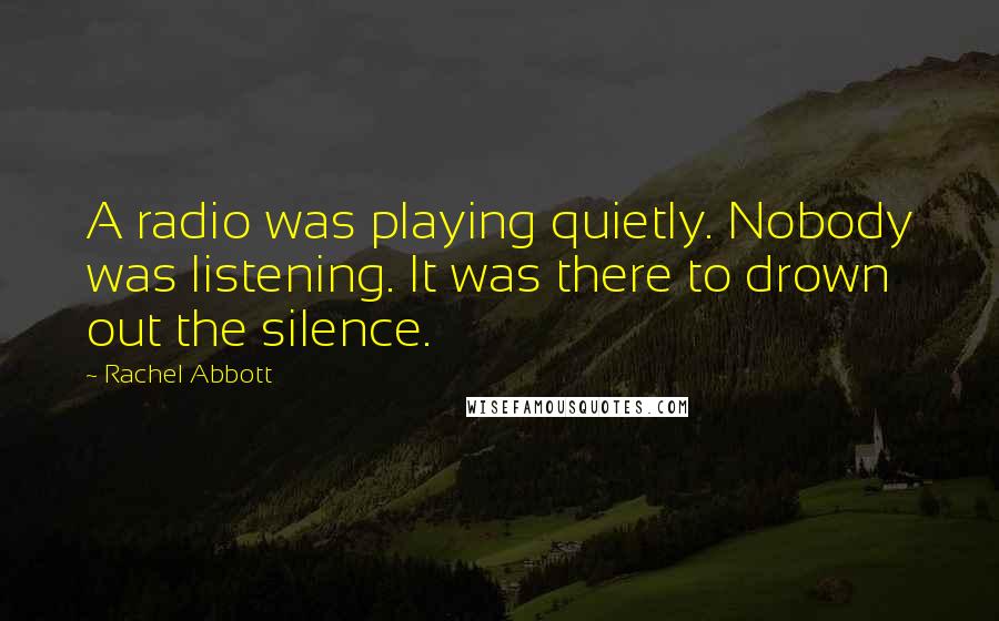 Rachel Abbott Quotes: A radio was playing quietly. Nobody was listening. It was there to drown out the silence.