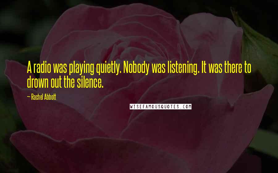 Rachel Abbott Quotes: A radio was playing quietly. Nobody was listening. It was there to drown out the silence.