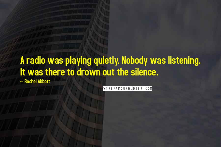 Rachel Abbott Quotes: A radio was playing quietly. Nobody was listening. It was there to drown out the silence.