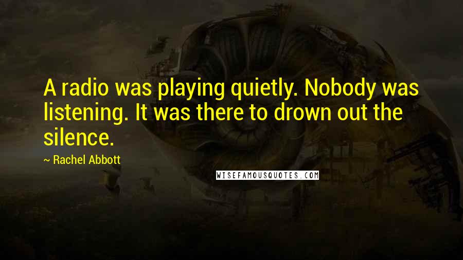 Rachel Abbott Quotes: A radio was playing quietly. Nobody was listening. It was there to drown out the silence.