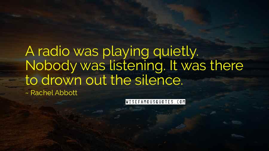 Rachel Abbott Quotes: A radio was playing quietly. Nobody was listening. It was there to drown out the silence.