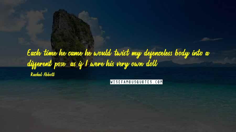 Rachel Abbott Quotes: Each time he came he would twist my defenceless body into a different pose, as if I were his very own doll