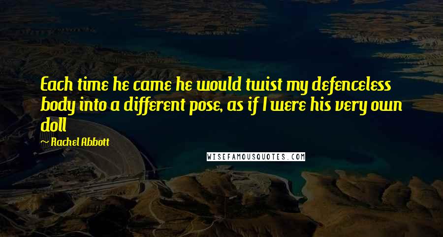 Rachel Abbott Quotes: Each time he came he would twist my defenceless body into a different pose, as if I were his very own doll