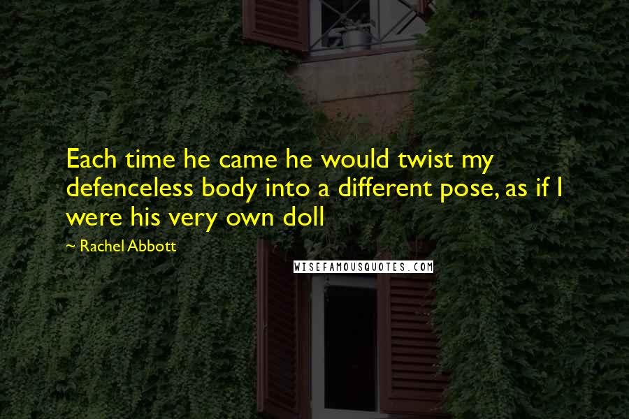 Rachel Abbott Quotes: Each time he came he would twist my defenceless body into a different pose, as if I were his very own doll