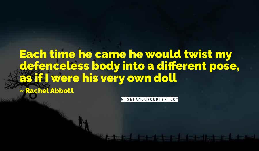 Rachel Abbott Quotes: Each time he came he would twist my defenceless body into a different pose, as if I were his very own doll