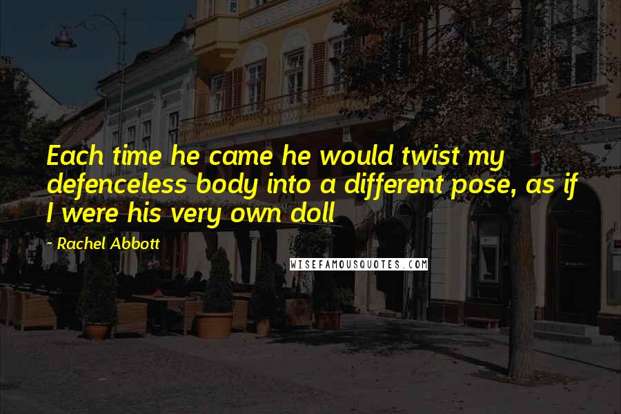 Rachel Abbott Quotes: Each time he came he would twist my defenceless body into a different pose, as if I were his very own doll