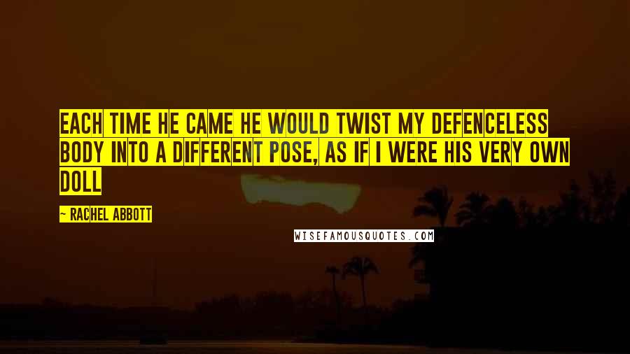 Rachel Abbott Quotes: Each time he came he would twist my defenceless body into a different pose, as if I were his very own doll