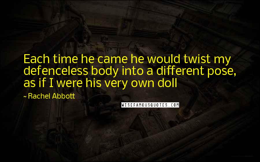 Rachel Abbott Quotes: Each time he came he would twist my defenceless body into a different pose, as if I were his very own doll