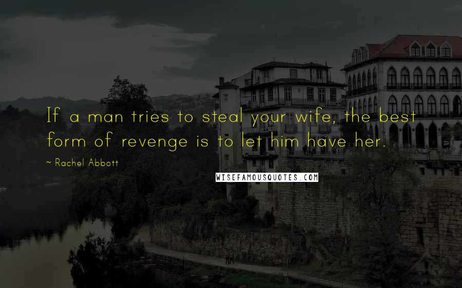 Rachel Abbott Quotes: If a man tries to steal your wife, the best form of revenge is to let him have her.