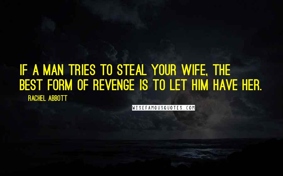 Rachel Abbott Quotes: If a man tries to steal your wife, the best form of revenge is to let him have her.
