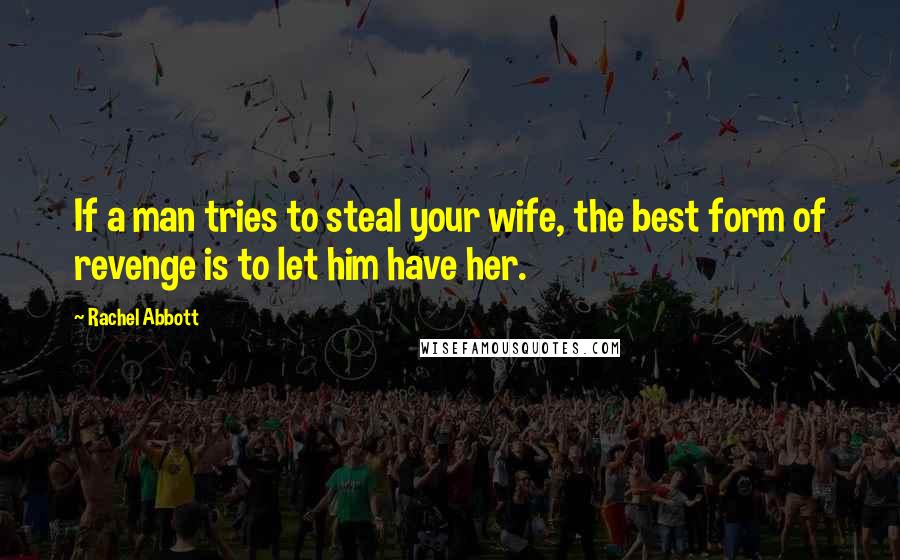 Rachel Abbott Quotes: If a man tries to steal your wife, the best form of revenge is to let him have her.