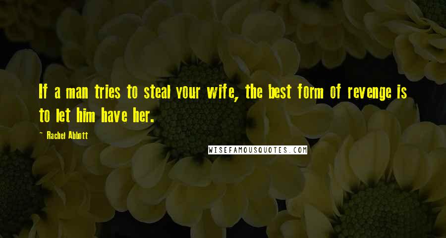 Rachel Abbott Quotes: If a man tries to steal your wife, the best form of revenge is to let him have her.