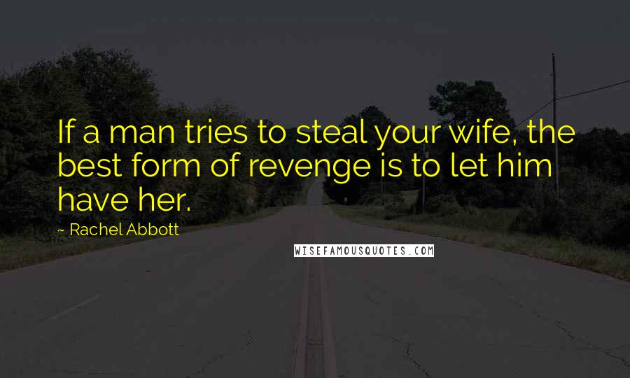 Rachel Abbott Quotes: If a man tries to steal your wife, the best form of revenge is to let him have her.