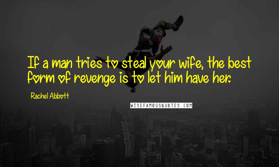 Rachel Abbott Quotes: If a man tries to steal your wife, the best form of revenge is to let him have her.