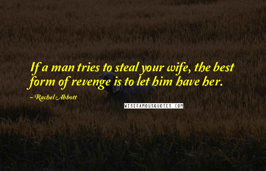 Rachel Abbott Quotes: If a man tries to steal your wife, the best form of revenge is to let him have her.