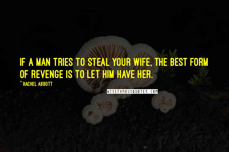 Rachel Abbott Quotes: If a man tries to steal your wife, the best form of revenge is to let him have her.