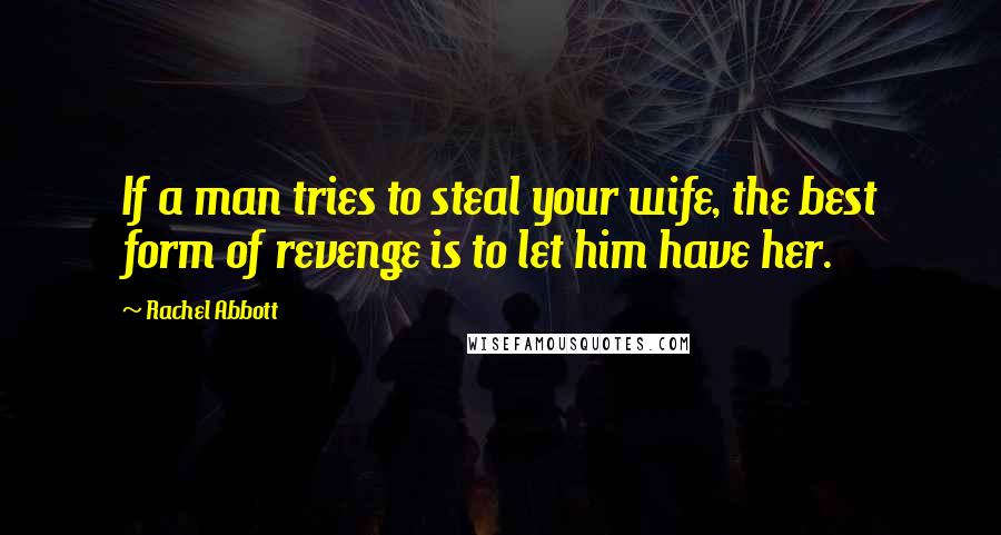 Rachel Abbott Quotes: If a man tries to steal your wife, the best form of revenge is to let him have her.