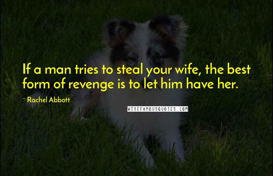 Rachel Abbott Quotes: If a man tries to steal your wife, the best form of revenge is to let him have her.