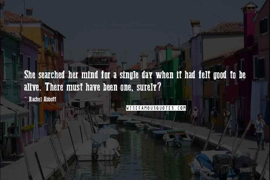 Rachel Abbott Quotes: She searched her mind for a single day when it had felt good to be alive. There must have been one, surely?