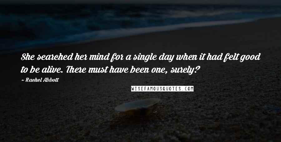 Rachel Abbott Quotes: She searched her mind for a single day when it had felt good to be alive. There must have been one, surely?