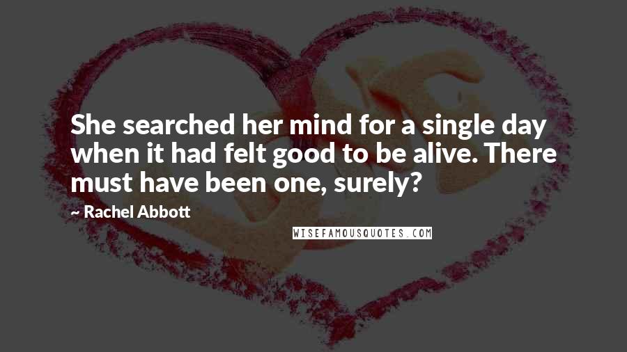 Rachel Abbott Quotes: She searched her mind for a single day when it had felt good to be alive. There must have been one, surely?