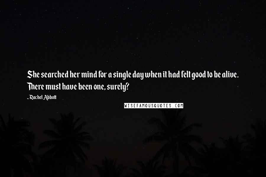 Rachel Abbott Quotes: She searched her mind for a single day when it had felt good to be alive. There must have been one, surely?