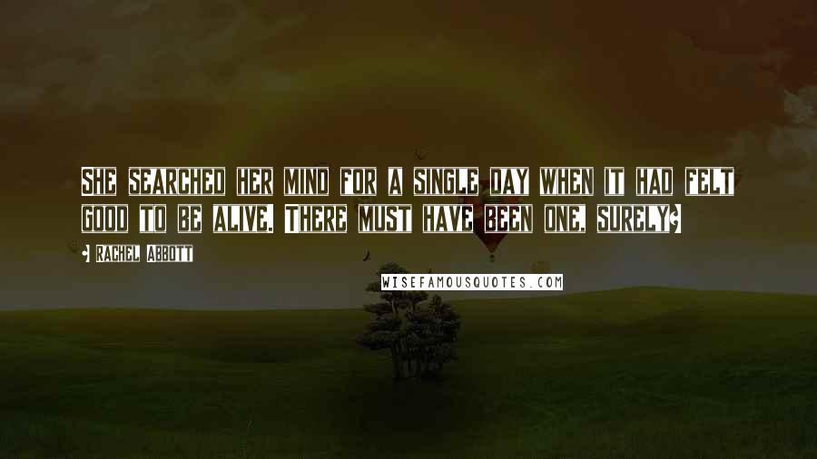 Rachel Abbott Quotes: She searched her mind for a single day when it had felt good to be alive. There must have been one, surely?