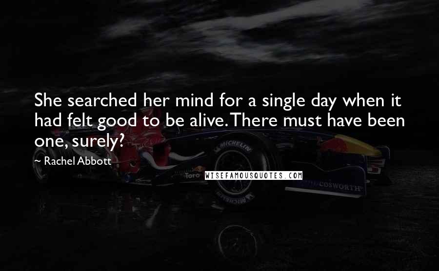 Rachel Abbott Quotes: She searched her mind for a single day when it had felt good to be alive. There must have been one, surely?