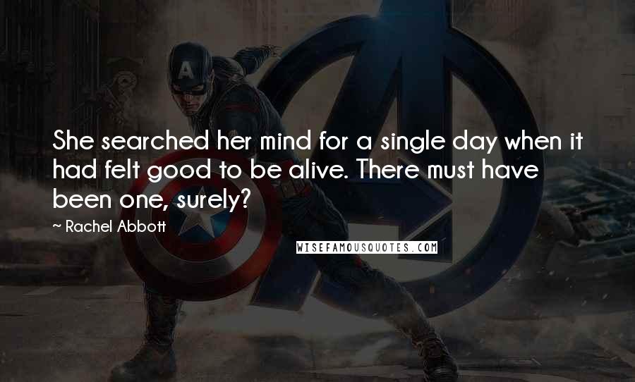 Rachel Abbott Quotes: She searched her mind for a single day when it had felt good to be alive. There must have been one, surely?