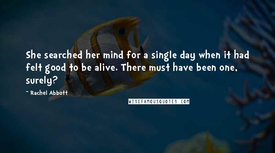 Rachel Abbott Quotes: She searched her mind for a single day when it had felt good to be alive. There must have been one, surely?