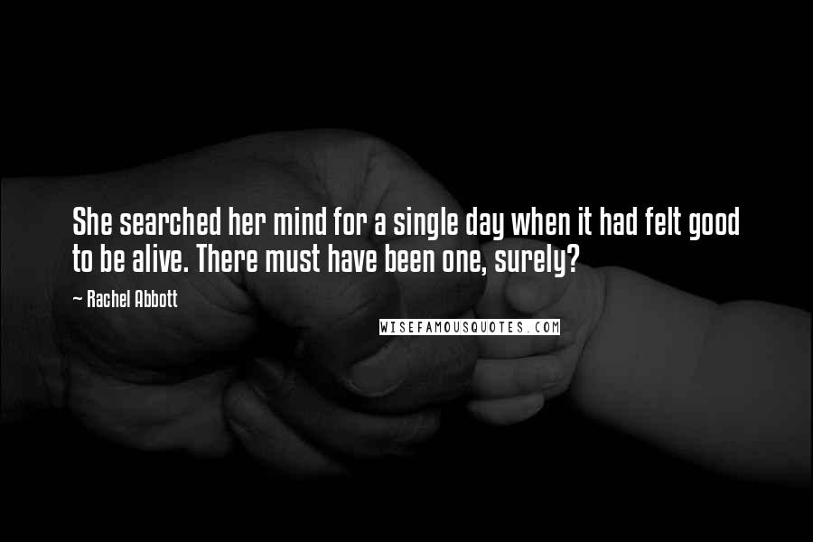 Rachel Abbott Quotes: She searched her mind for a single day when it had felt good to be alive. There must have been one, surely?