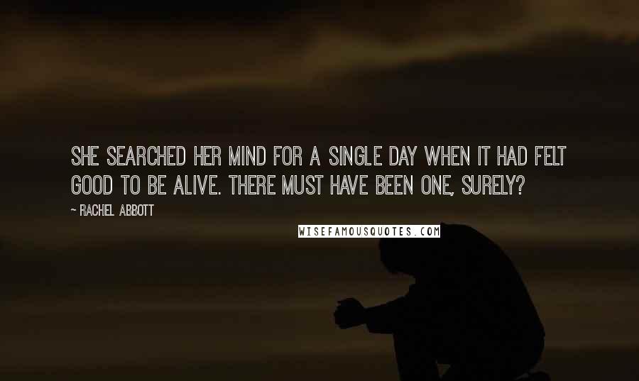 Rachel Abbott Quotes: She searched her mind for a single day when it had felt good to be alive. There must have been one, surely?