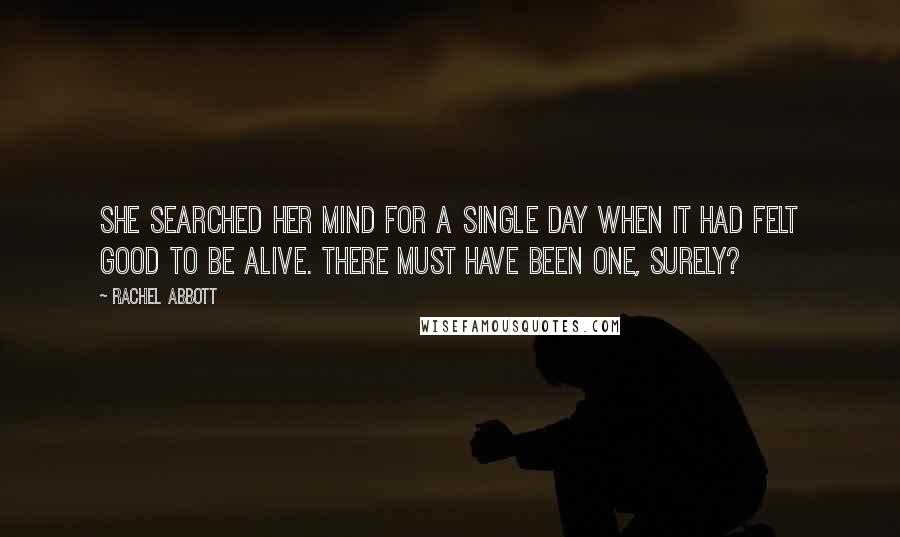 Rachel Abbott Quotes: She searched her mind for a single day when it had felt good to be alive. There must have been one, surely?