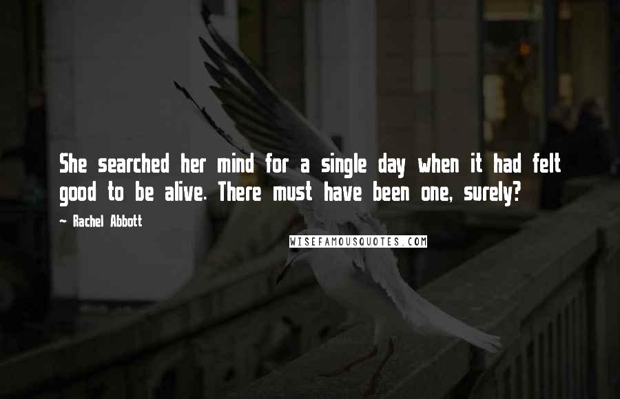 Rachel Abbott Quotes: She searched her mind for a single day when it had felt good to be alive. There must have been one, surely?