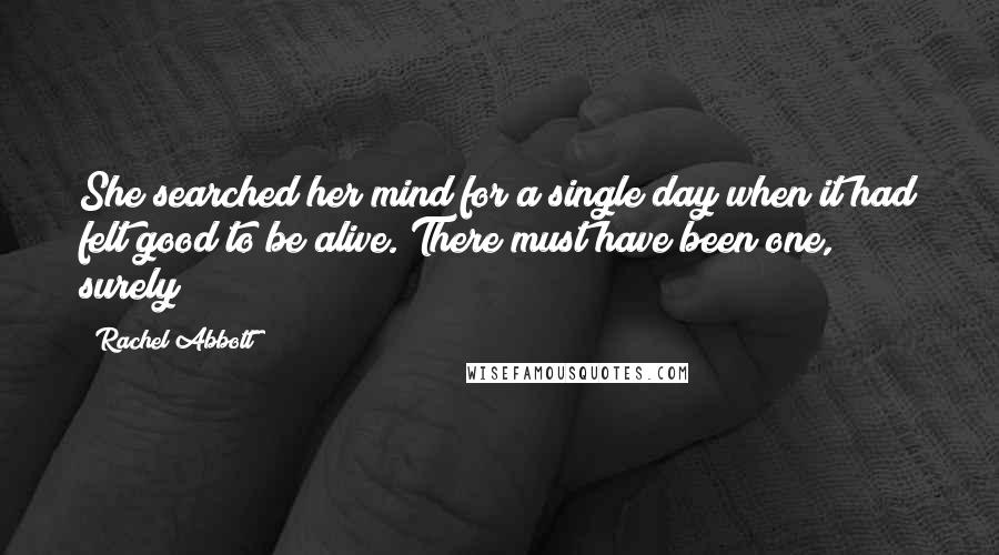 Rachel Abbott Quotes: She searched her mind for a single day when it had felt good to be alive. There must have been one, surely?