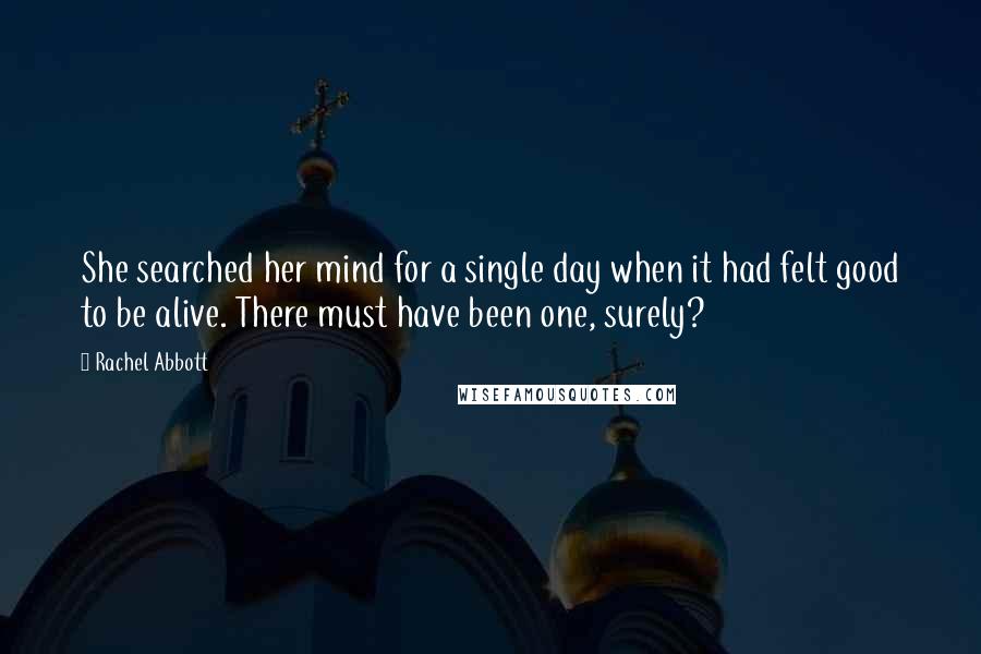 Rachel Abbott Quotes: She searched her mind for a single day when it had felt good to be alive. There must have been one, surely?