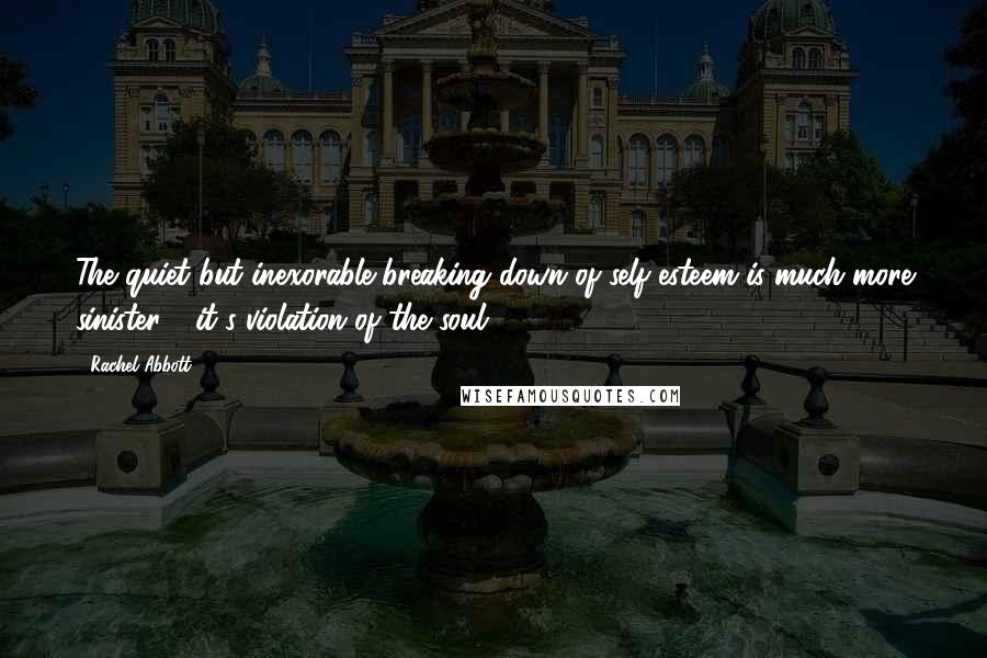 Rachel Abbott Quotes: The quiet but inexorable breaking down of self-esteem is much more sinister - it's violation of the soul.