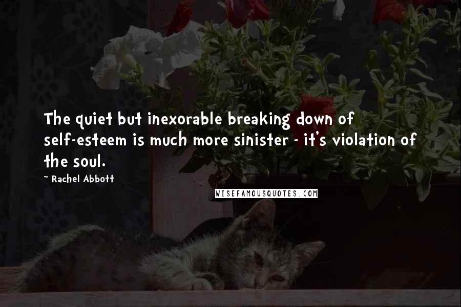 Rachel Abbott Quotes: The quiet but inexorable breaking down of self-esteem is much more sinister - it's violation of the soul.