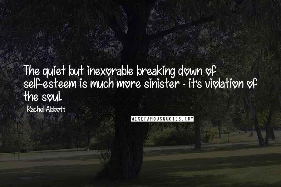 Rachel Abbott Quotes: The quiet but inexorable breaking down of self-esteem is much more sinister - it's violation of the soul.