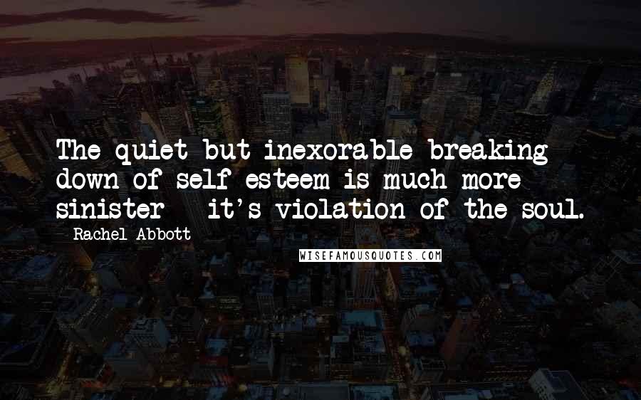 Rachel Abbott Quotes: The quiet but inexorable breaking down of self-esteem is much more sinister - it's violation of the soul.
