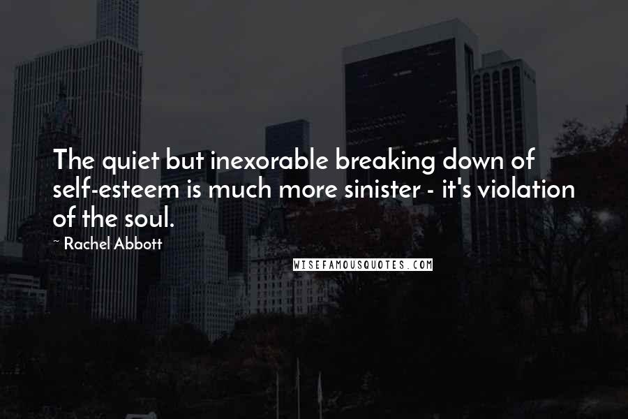 Rachel Abbott Quotes: The quiet but inexorable breaking down of self-esteem is much more sinister - it's violation of the soul.