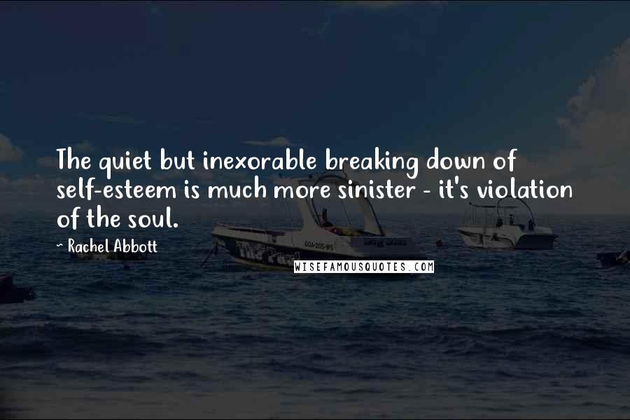 Rachel Abbott Quotes: The quiet but inexorable breaking down of self-esteem is much more sinister - it's violation of the soul.