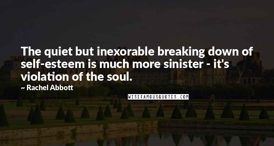 Rachel Abbott Quotes: The quiet but inexorable breaking down of self-esteem is much more sinister - it's violation of the soul.